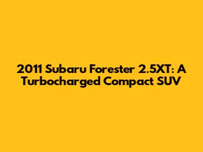 2011 Subaru Forester 2.5XT: A Turbocharged Compact SUV