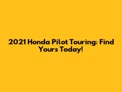 2021 Honda Pilot Touring: Find Yours Today!