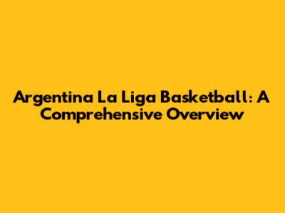 Argentina La Liga Basketball: A Comprehensive Overview