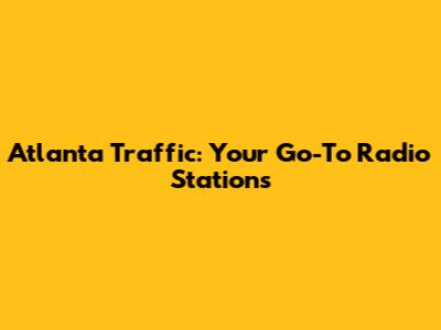 Atlanta Traffic: Your Go-To Radio Stations