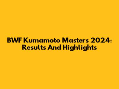 BWF Kumamoto Masters 2024: Results And Highlights