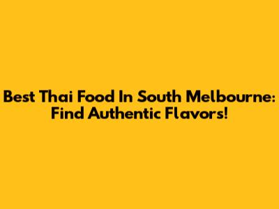 Best Thai Food In South Melbourne: Find Authentic Flavors!