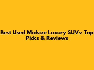 Best Used Midsize Luxury SUVs: Top Picks & Reviews