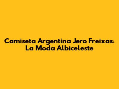 Camiseta Argentina Jero Freixas: La Moda Albiceleste