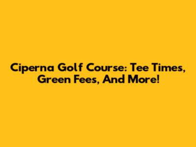Ciperna Golf Course: Tee Times, Green Fees, And More!