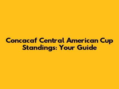 Concacaf Central American Cup Standings: Your Guide