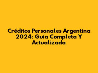 Créditos Personales Argentina 2024: Guía Completa Y Actualizada