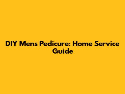 DIY Men's Pedicure: Home Service Guide
