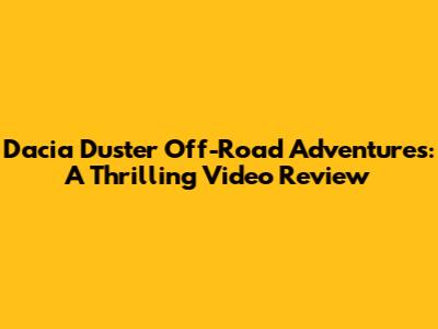 Dacia Duster Off-Road Adventures: A Thrilling Video Review
