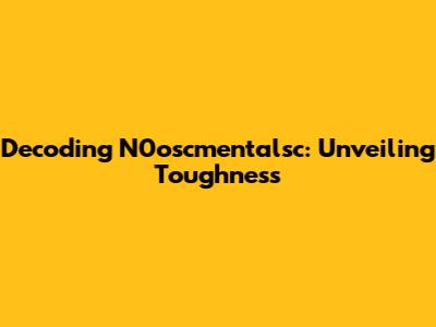Decoding N0oscmentalsc: Unveiling Toughness