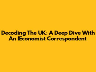 Decoding The UK: A Deep Dive With An IEconomist Correspondent