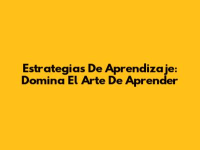 Estrategias De Aprendizaje: Domina El Arte De Aprender
