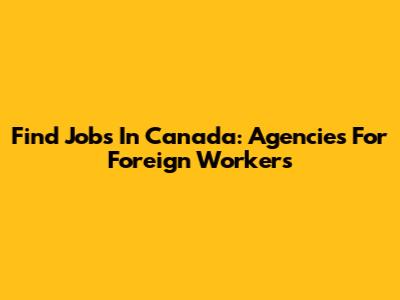 Find Jobs In Canada: Agencies For Foreign Workers