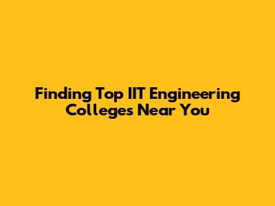 Finding Top IIT Engineering Colleges Near You