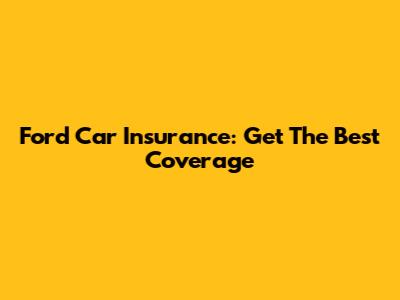 Ford Car Insurance: Get The Best Coverage