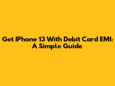 Get IPhone 13 With Debit Card EMI: A Simple Guide