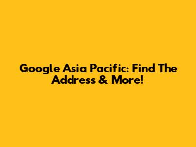 Google Asia Pacific: Find The Address & More!