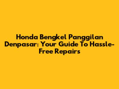 Honda Bengkel Panggilan Denpasar: Your Guide To Hassle-Free Repairs