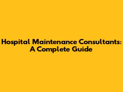 Hospital Maintenance Consultants: A Complete Guide