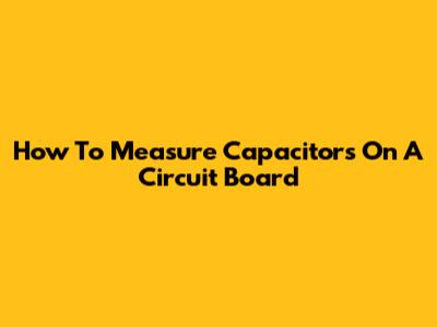 How To Measure Capacitors On A Circuit Board