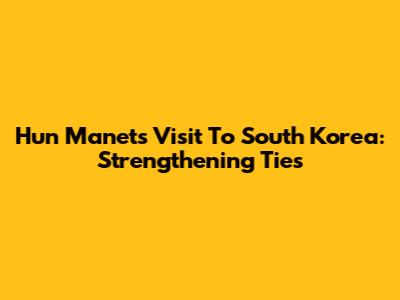 Hun Manet's Visit To South Korea: Strengthening Ties