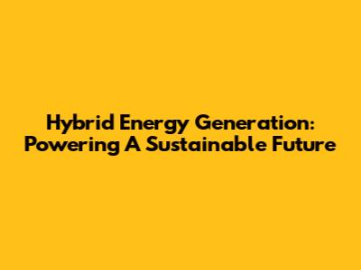 Hybrid Energy Generation: Powering A Sustainable Future
