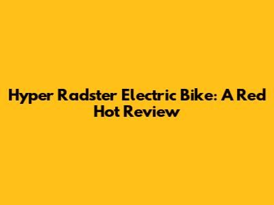 Hyper Radster Electric Bike: A Red Hot Review