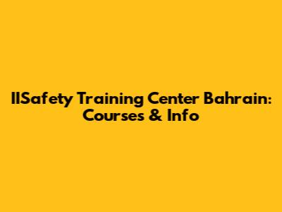 IISafety Training Center Bahrain: Courses & Info