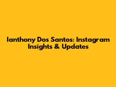 Ianthony Dos Santos: Instagram Insights & Updates