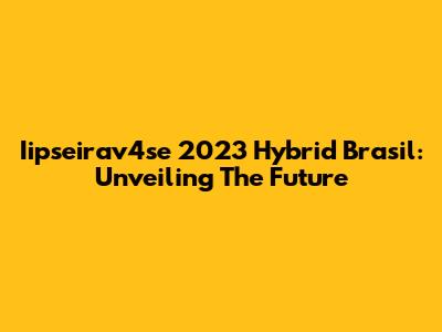 Iipseirav4se 2023 Hybrid Brasil: Unveiling The Future