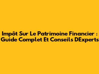 Impôt Sur Le Patrimoine Financier : Guide Complet Et Conseils D'Experts