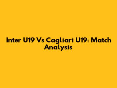 Inter U19 Vs Cagliari U19: Match Analysis