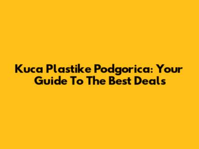 Kuca Plastike Podgorica: Your Guide To The Best Deals