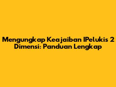 Mengungkap Keajaiban IPelukis 2 Dimensi: Panduan Lengkap