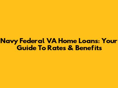 Navy Federal VA Home Loans: Your Guide To Rates & Benefits