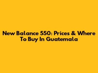 New Balance 550: Prices & Where To Buy In Guatemala