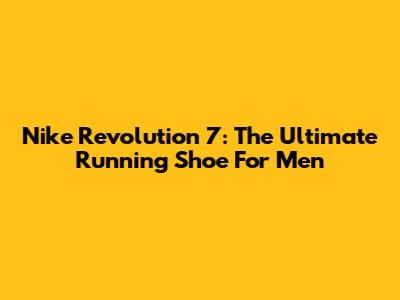 Nike Revolution 7: The Ultimate Running Shoe For Men