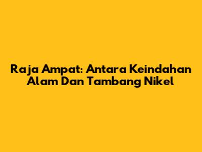 Raja Ampat: Antara Keindahan Alam Dan Tambang Nikel