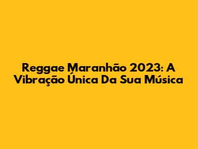 Reggae Maranhão 2023: A Vibração Única Da Sua Música