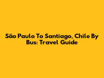 São Paulo To Santiago, Chile By Bus: Travel Guide