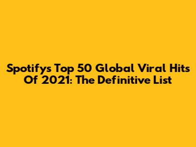 Spotify's Top 50 Global Viral Hits Of 2021: The Definitive List