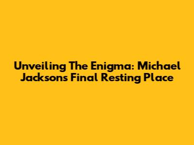 Unveiling The Enigma: Michael Jackson's Final Resting Place