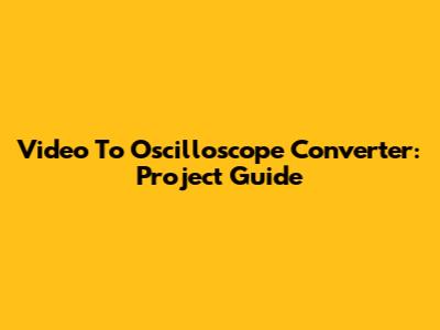 Video To Oscilloscope Converter: Project Guide