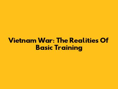 Vietnam War: The Realities Of Basic Training